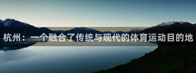 球王会体育：杭州：一个融合了传统与现代的体育运动目的地