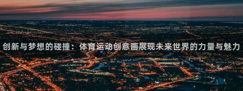 球王会体育：创新与梦想的碰撞：体育运动创意画展现未来世界的力量与魅力