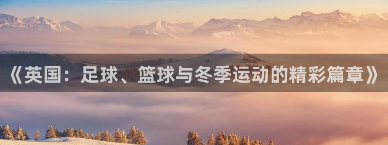 球王会体育：《英国：足球、篮球与冬季运动的精彩篇章》