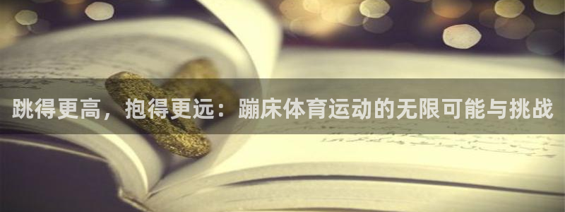 球王会体育：跳得更高，抱得更远：蹦床体育运动的无限可能与挑战