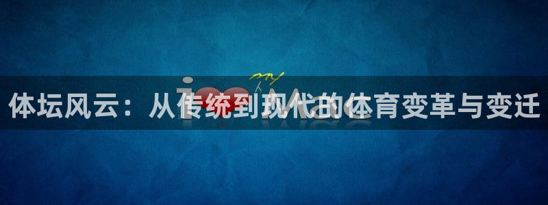 球王会体育：体坛风云：从传统到现代的体育变革与变迁